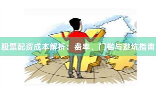股票配资成本解析：费率、门槛与避坑指南