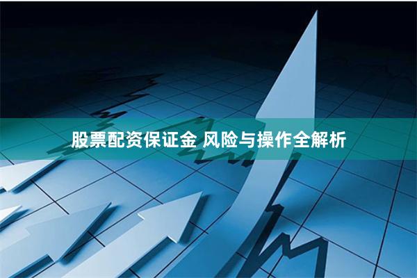股票配资保证金 风险与操作全解析