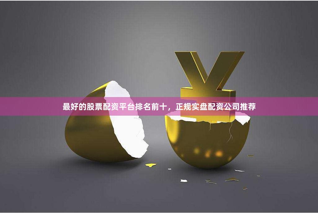 最好的股票配资平台排名前十，正规实盘配资公司推荐