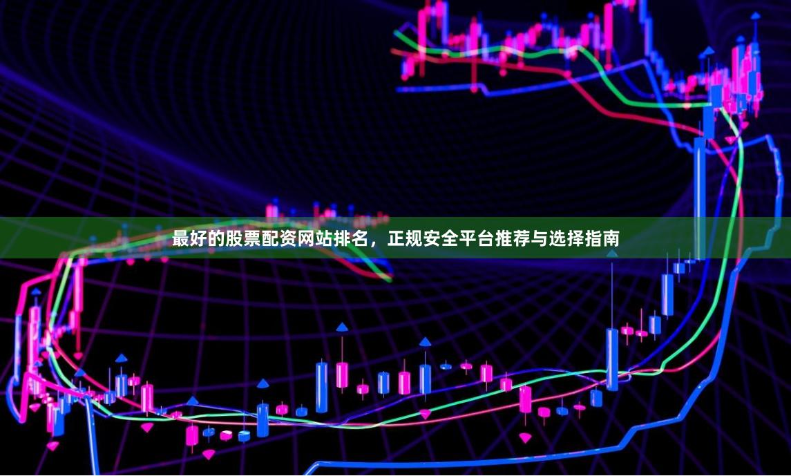 最好的股票配资网站排名，正规安全平台推荐与选择指南