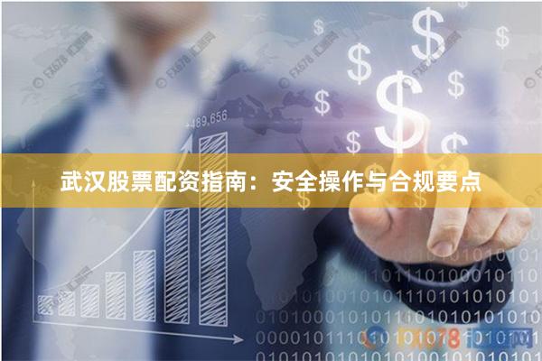 武汉股票配资指南：安全操作与合规要点