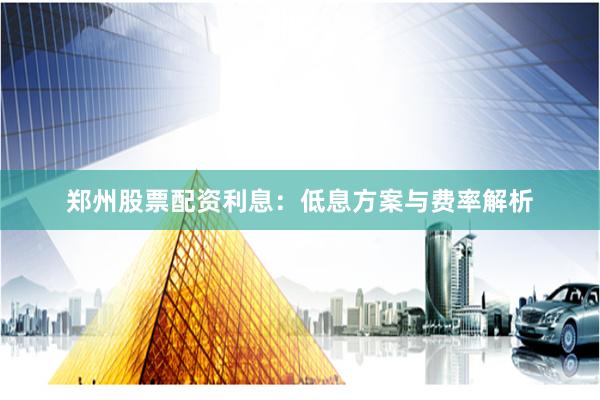 郑州股票配资利息：低息方案与费率解析