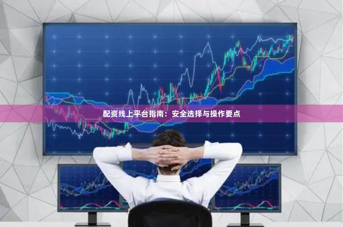 配资线上平台指南：安全选择与操作要点
