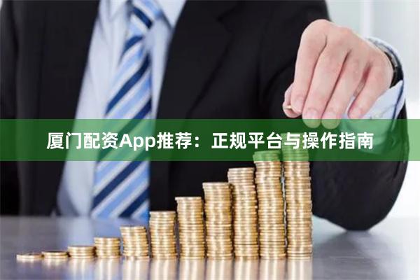 厦门配资App推荐：正规平台与操作指南