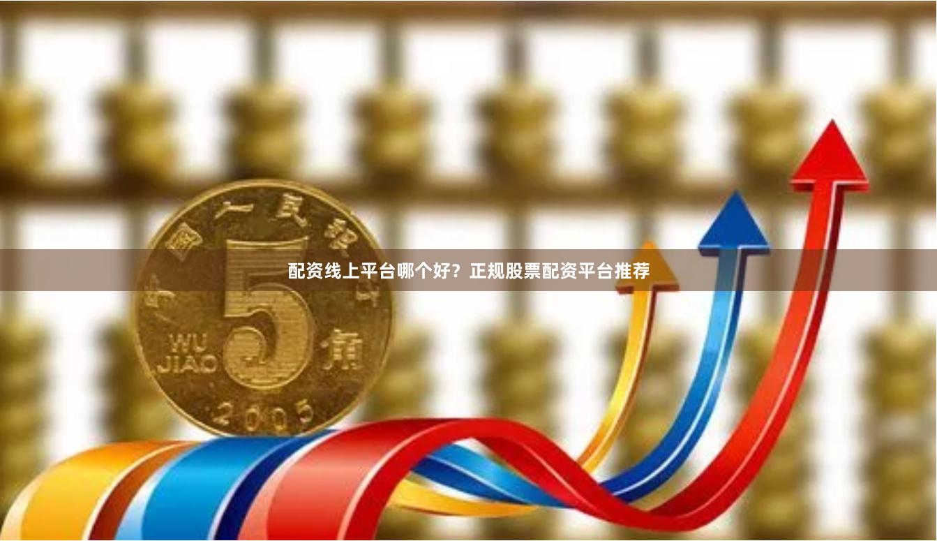 配资线上平台哪个好？正规股票配资平台推荐