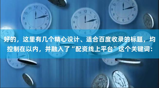 好的，这里有几个精心设计、适合百度收录的标题，均控制在以内，并融入了“配资线上平台”这个关键词：
