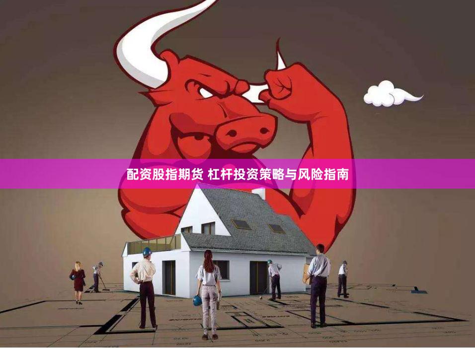 配资股指期货 杠杆投资策略与风险指南