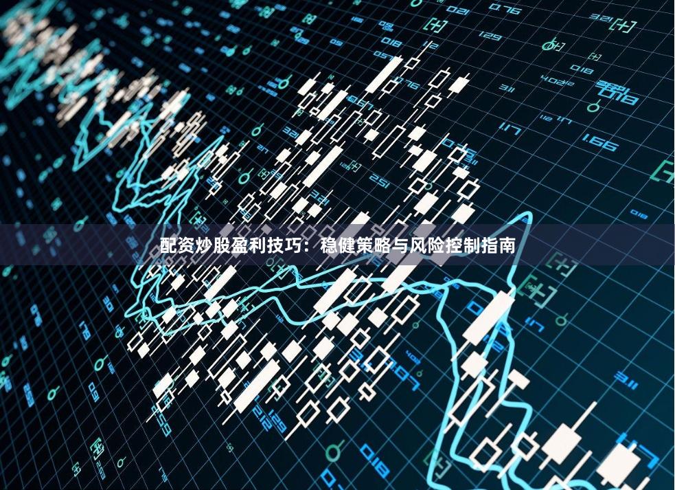 配资炒股盈利技巧：稳健策略与风险控制指南
