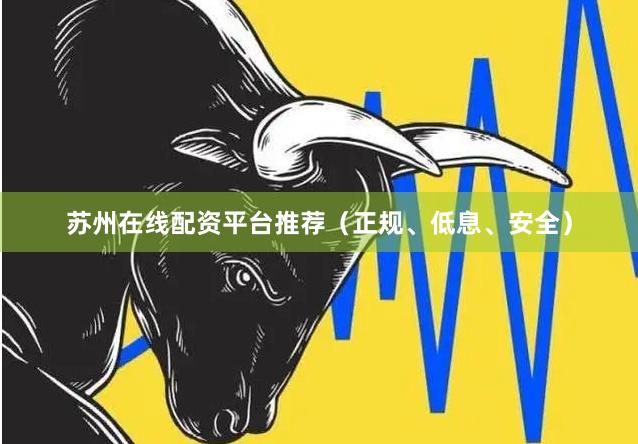 苏州在线配资平台推荐（正规、低息、安全）