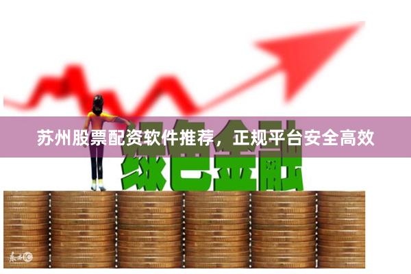 苏州股票配资软件推荐，正规平台安全高效