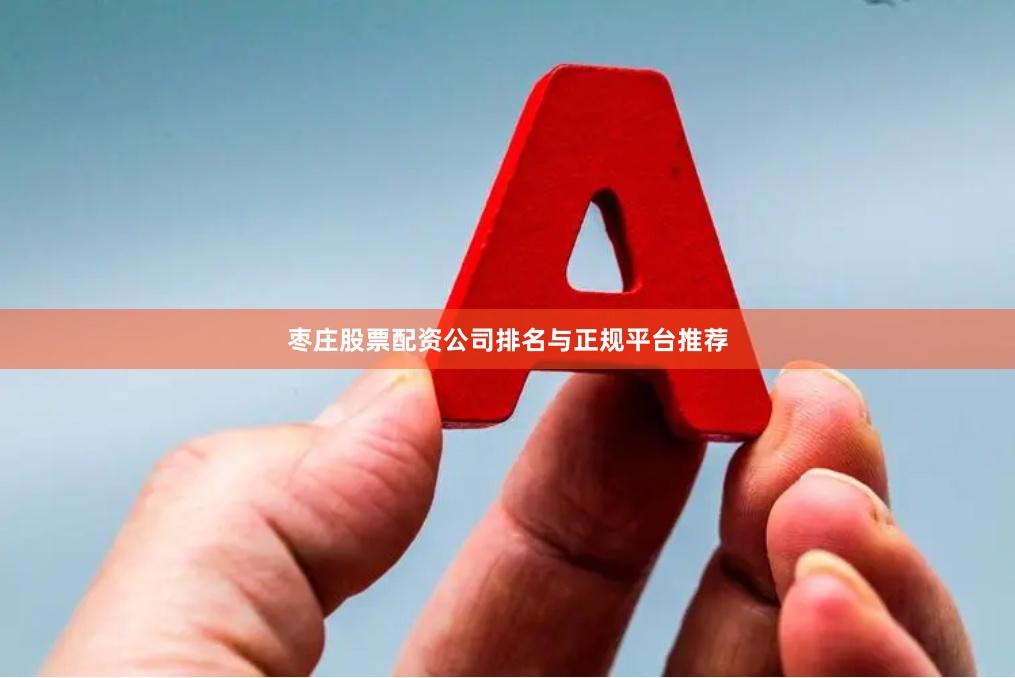 枣庄股票配资公司排名与正规平台推荐