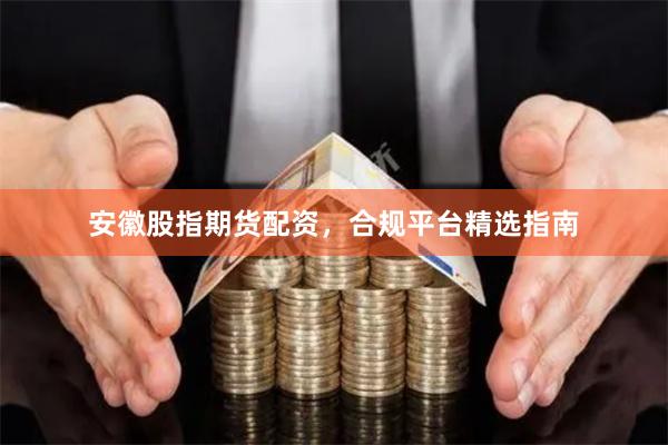 安徽股指期货配资，合规平台精选指南