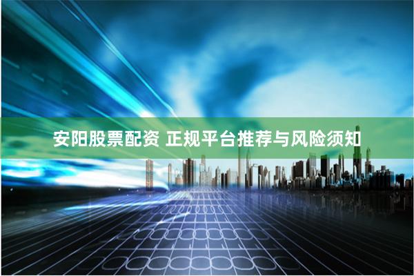 安阳股票配资 正规平台推荐与风险须知
