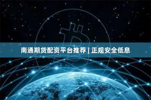 南通期货配资平台推荐 | 正规安全低息