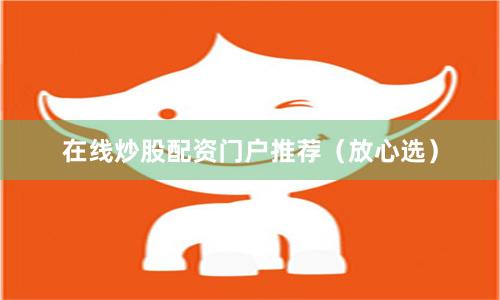 在线炒股配资门户推荐（放心选）