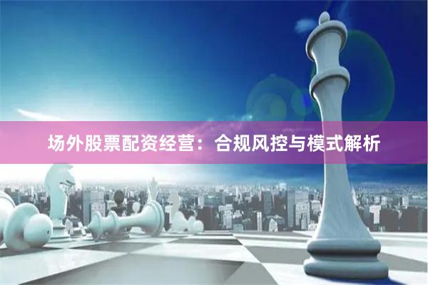 场外股票配资经营：合规风控与模式解析