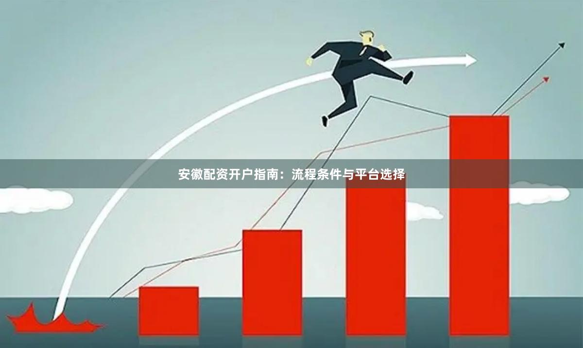 安徽配资开户指南：流程条件与平台选择